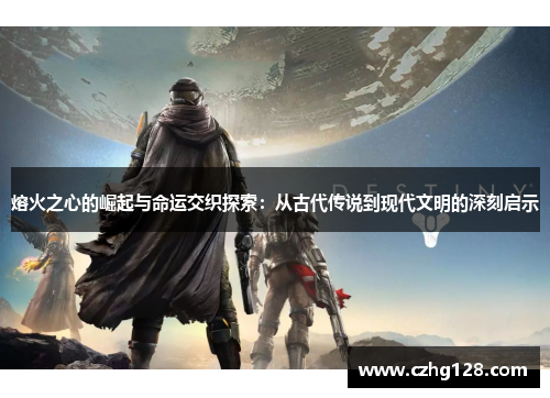 熔火之心的崛起与命运交织探索:从古代传说到现代文明的深刻启示 熔火之心的崛起与命运交织探索:从古代传说到现代文明的深刻启示